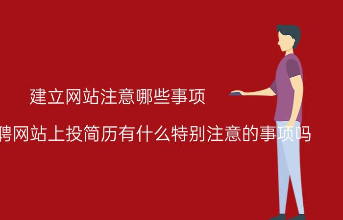 建立网站注意哪些事项 在各大招聘网站上投简历有什么特别注意的事项吗？